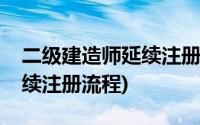 二级建造师延续注册流程最新(二级建造师延续注册流程)