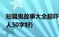 短篇鬼故事大全超吓人50字(鬼故事短篇超吓人50字好)