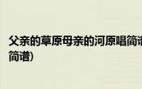 父亲的草原母亲的河原唱简谱笛奏(父亲的草原母亲的河原唱简谱)