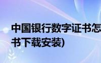 中国银行数字证书怎么下载(中国银行数字证书下载安装)