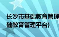 长沙市基础教育管理平台登录入口(长沙市基础教育管理平台)