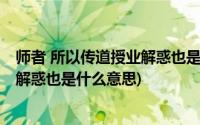 师者 所以传道授业解惑也是什么意思啊(师者 所以传道授业解惑也是什么意思)