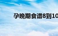 孕晚期食谱8到10个月(孕晚期食谱)