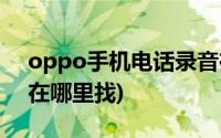 oppo手机电话录音在哪里找(手机电话录音在哪里找)