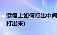 键盘上如何打出中间的点(中间点怎么用键盘打出来)