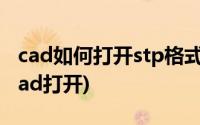 cad如何打开stp格式的文件(stp文件怎么用cad打开)