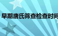 早期唐氏筛查检查时间(唐氏筛查是检查时间)