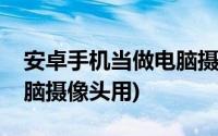 安卓手机当做电脑摄像头(安卓手机怎么当电脑摄像头用)