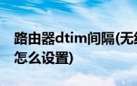 路由器dtim间隔(无线路由器上的DTIM阈值怎么设置)