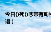 今日()死()悲带有动物的成语（带有动物的成语）