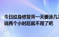 今日纹身修复膏一天要涂几次需要用保鲜膜包24小时。师傅说两个小时后就不用了吧