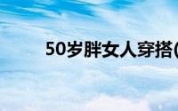 50岁胖女人穿搭(50多岁白胖女人)