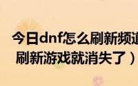 今日dnf怎么刷新频道（DNF频道列表出不来 刷新游戏就消失了）