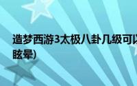 造梦西游3太极八卦几级可以眩晕(造梦西游3太极八卦怎么眩晕)