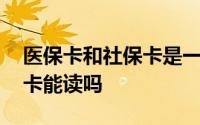 医保卡和社保卡是一张卡,医保卡读不了社保卡能读吗