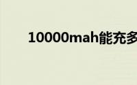 10000mah能充多少电(10000mah)