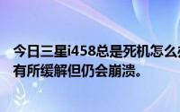 今日三星i458总是死机怎么办在经历了两次艰难时期后形势有所缓解但仍会崩溃。