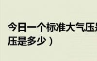 今日一个标准大气压是多少巴（一个标准大气压是多少）