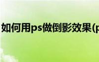 如何用ps做倒影效果(ps立体倒影效果怎么做)