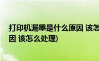 打印机漏墨是什么原因 该怎么处理好(打印机漏墨是什么原因 该怎么处理)