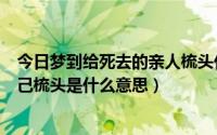 今日梦到给死去的亲人梳头什么意思（梦到去世的亲人给自己梳头是什么意思）