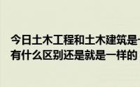 今日土木工程和土木建筑是一样的吗（土木建筑和土木工程有什么区别还是就是一样的）