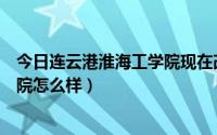 今日连云港淮海工学院现在改为什么学校（连云港淮海工学院怎么样）