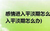 感情进入平淡期怎么办不怎么聊天了(感情进入平淡期怎么办)