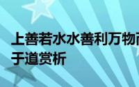 上善若水水善利万物而不争处众人之所恶故几于道赏析