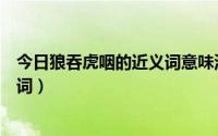 今日狼吞虎咽的近义词意味深长的近义词（狼吞虎咽的近义词）