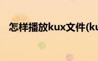 怎样播放kux文件(kux文件用什么播放器)