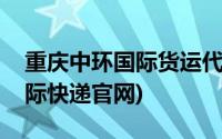 重庆中环国际货运代理有限公司(重庆中环国际快递官网)