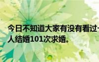 今日不知道大家有没有看过一部电影或者电视剧里一个大男人结婚101次求婚。