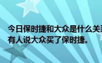 今日保时捷和大众是什么关系为什么有人说保时捷买了大众有人说大众买了保时捷。