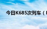 今日K685次列车（K685次火车时刻表）