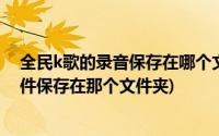 全民k歌的录音保存在哪个文件夹(全民k歌的本地录音的文件保存在那个文件夹)