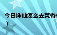 今日诛仙怎么去焚香谷（诛仙里怎么弄功德香）