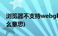 浏览器不支持webgl是什么意思(webgl是什么意思)