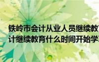 铁岭市会计从业人员继续教育培训网(辽宁铁岭市2015年会计继续教育什么时间开始学习)