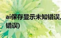 ai保存显示未知错误,怎么办(ai保存出现i未知错误)