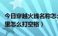 今日穿越火线名称怎么打空格（穿越火线名字里怎么打空格）