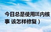 今日总是使用IE内核（IE内核坏了是怎么一回事 该怎样修复）