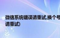 微信系统错误请重试,换个号又可以怎么回事(微信系统错误请重试)