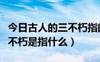 今日古人的三不朽指的是什么（古人所说的三不朽是指什么）