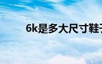 6k是多大尺寸鞋子(6k是多大尺寸)