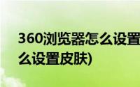 360浏览器怎么设置皮肤管理(360浏览器怎么设置皮肤)