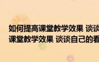 如何提高课堂教学效果 谈谈自己的看法心得体会(如何提高课堂教学效果 谈谈自己的看法)