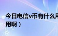 今日电信v币有什么用（什么是v币v币有什么用啊）