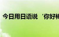 今日用日语说‘你好棒’怎么说 用中文发音