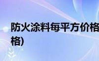 防火涂料每平方价格多少(防火涂料每平方价格)